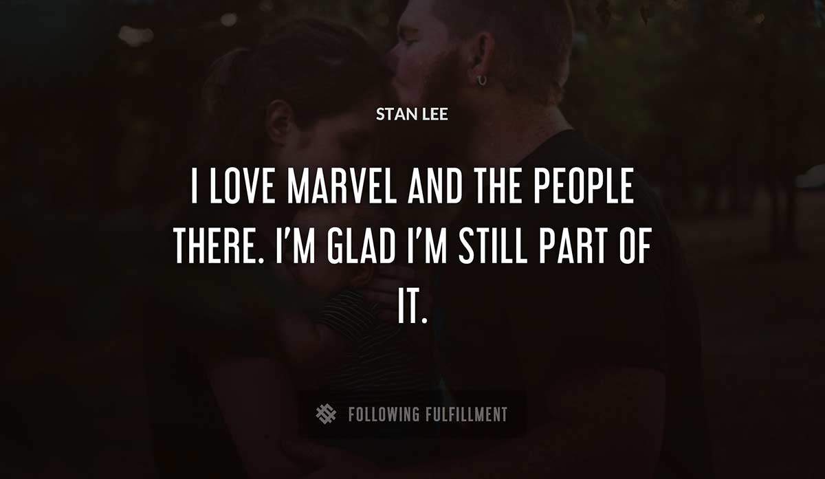 i love marvel and the people there i m glad i m still part of it Stan Lee quote