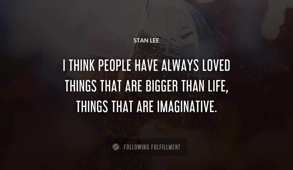 i think people have always loved things that are bigger than life things that are imaginative Stan Lee quote