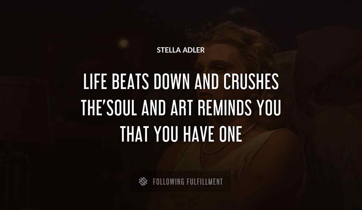 life beats down and crushes the soul and art reminds you that you have one Stella Adler quote