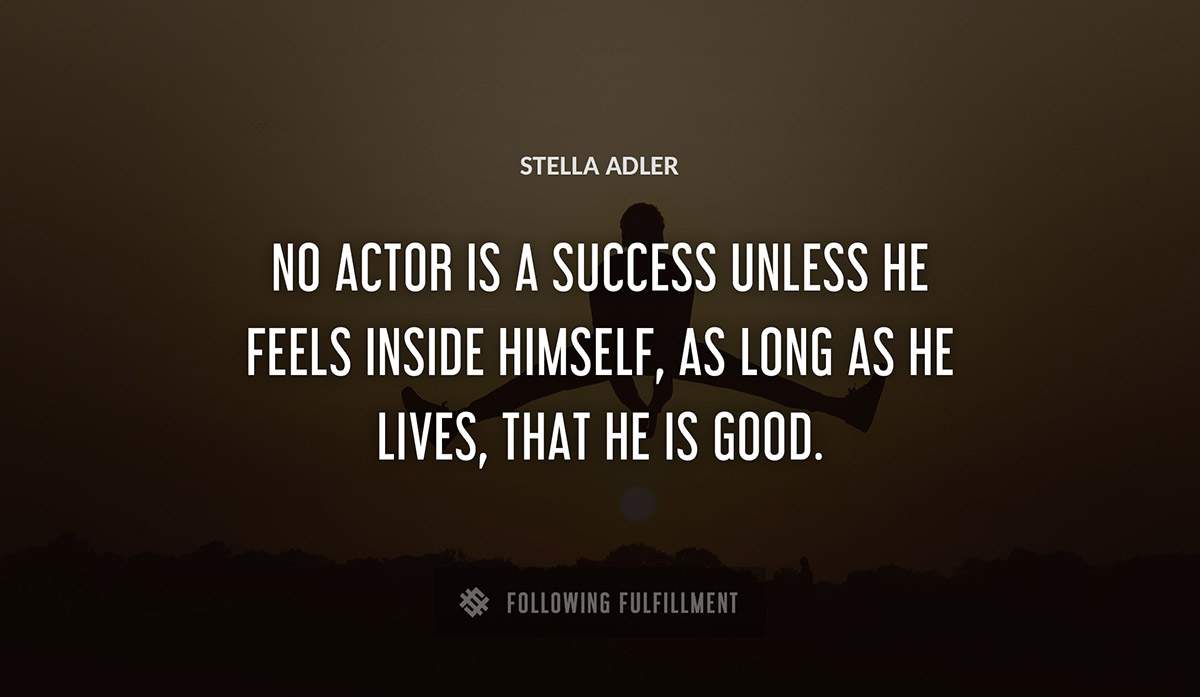 no actor is a success unless he feels inside himself as long as he lives that he is good Stella Adler quote