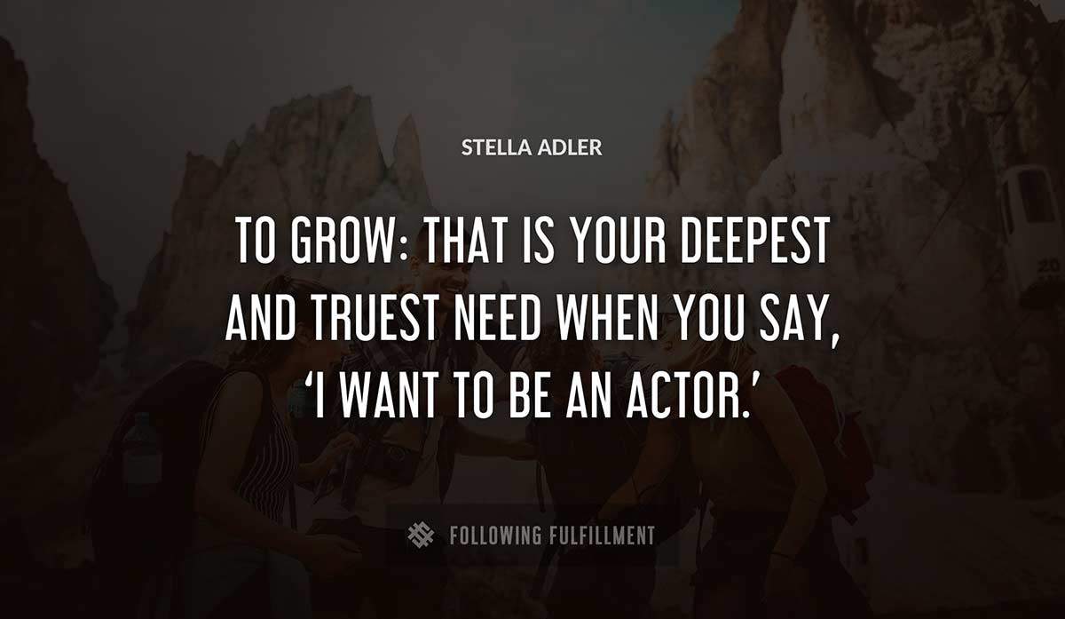 to grow that is your deepest and truest need when you say i want to be an actor Stella Adler quote