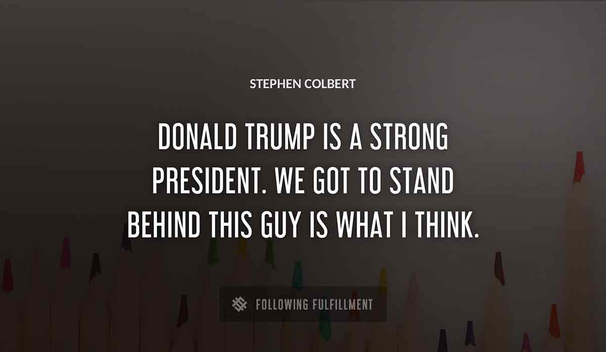 donald trump is a strong president we got to stand behind this guy is what i think Stephen Colbert quote