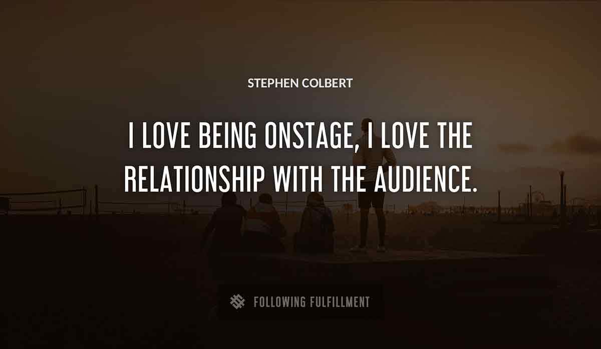 i love being onstage i love the relationship with the audience Stephen Colbert quote