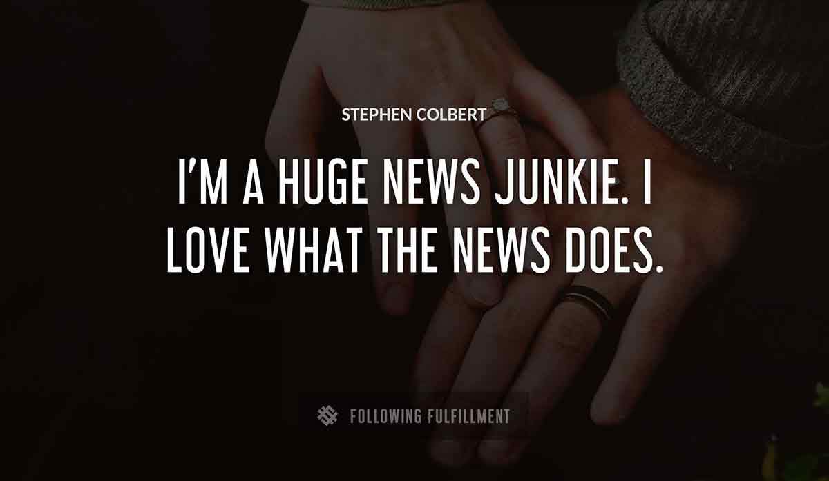 i m a huge news junkie i love what the news does Stephen Colbert quote