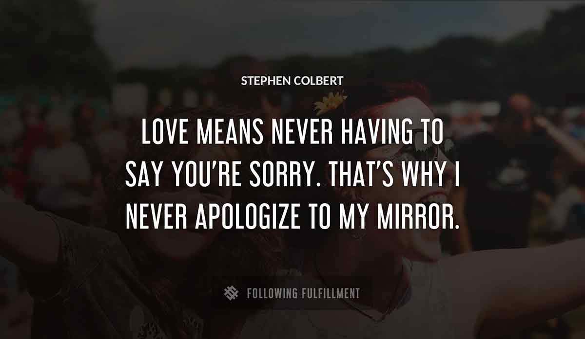 love means never having to say you re sorry that s why i never apologize to my mirror Stephen Colbert quote