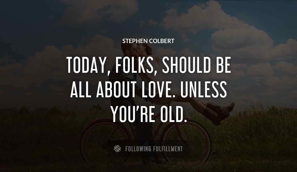 today folks should be all about love unless you re old Stephen Colbert quote