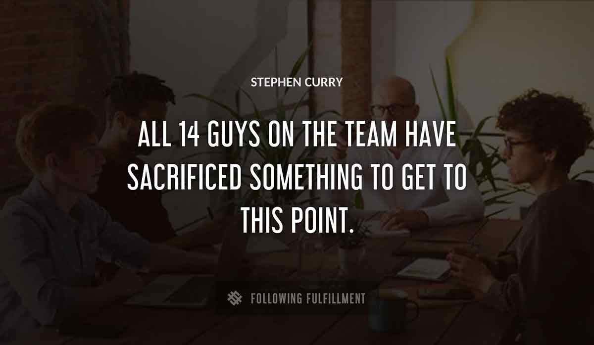 all 14 guys on the team have sacrificed something to get to this point Stephen Curry quote