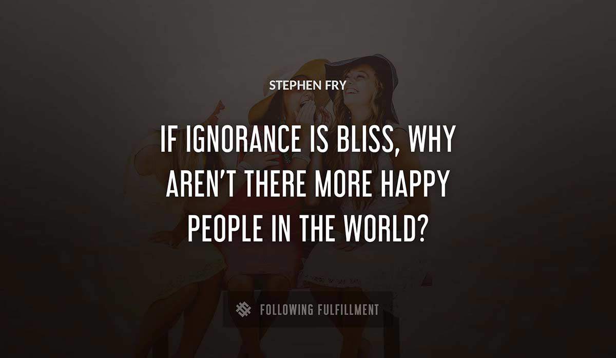 if ignorance is bliss why aren t there more happy people in the world Stephen Fry quote