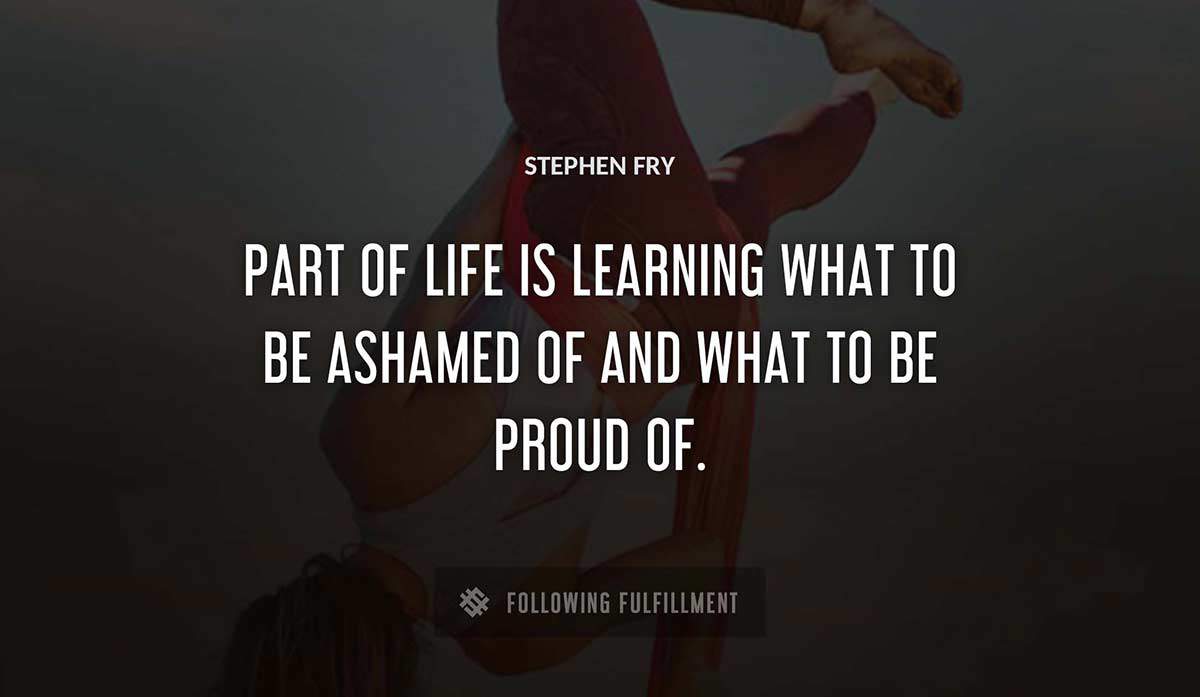 part of life is learning what to be ashamed of and what to be proud of Stephen Fry quote