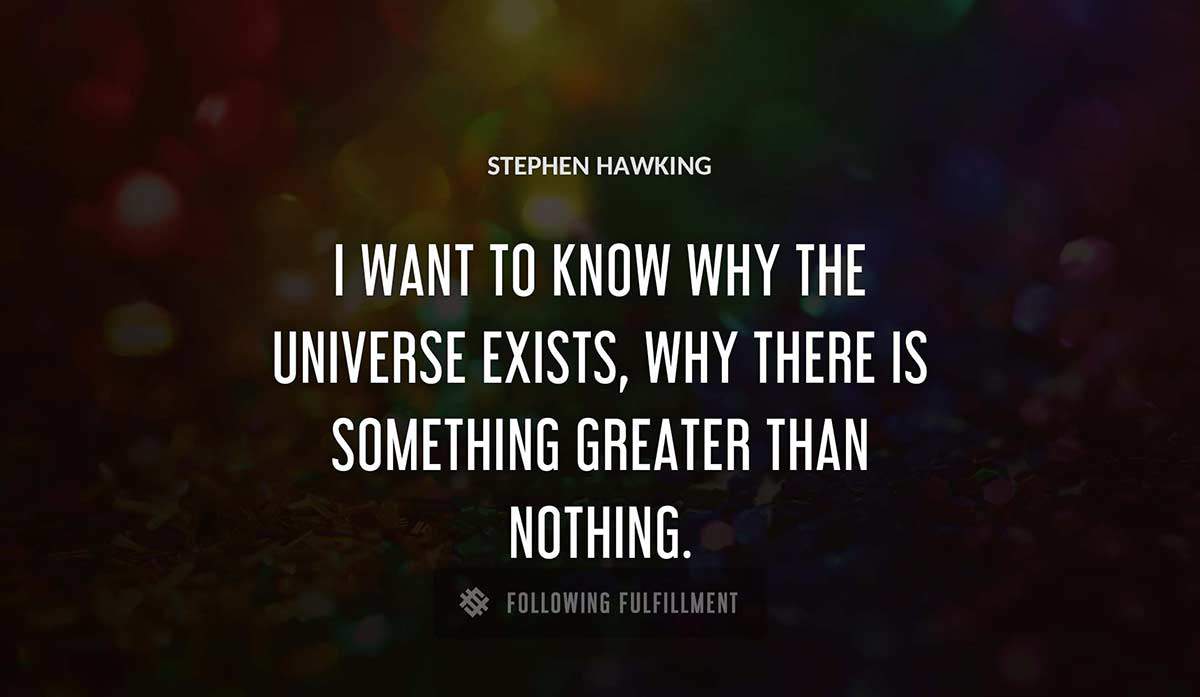 i want to know why the universe exists why there is something greater than nothing Stephen Hawking quote