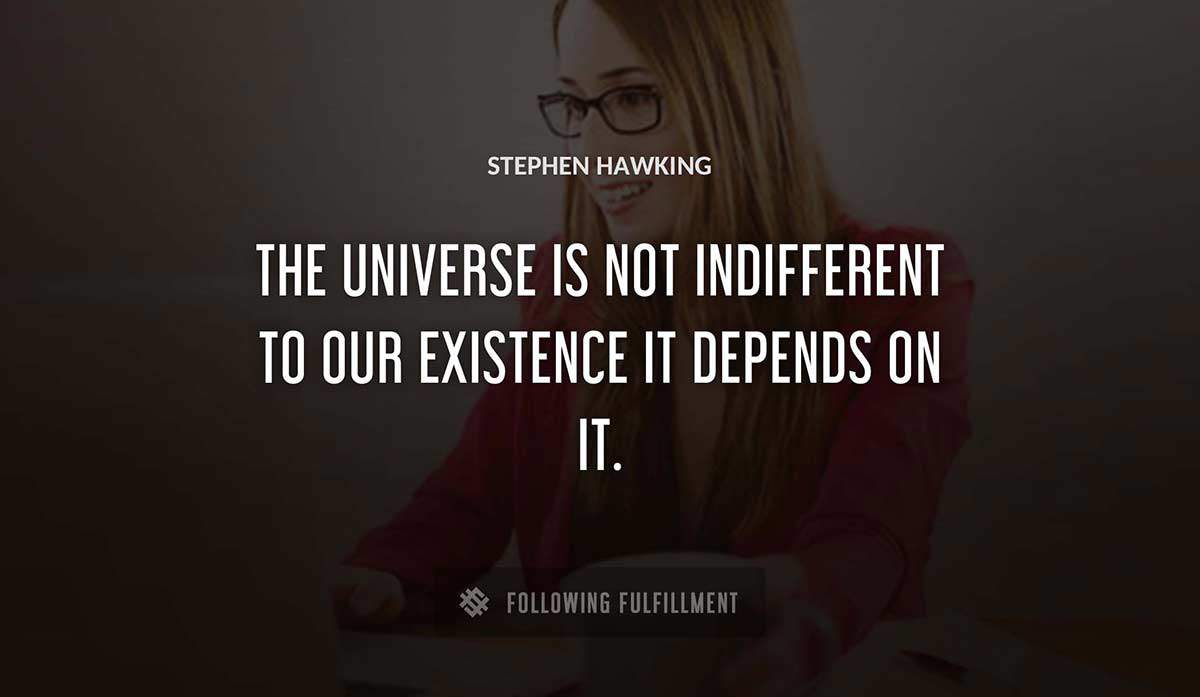 the universe is not indifferent to our existence it depends on it Stephen Hawking quote