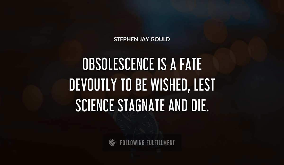 obsolescence is a fate devoutly to be wished lest science stagnate and die Stephen Jay Gould quote