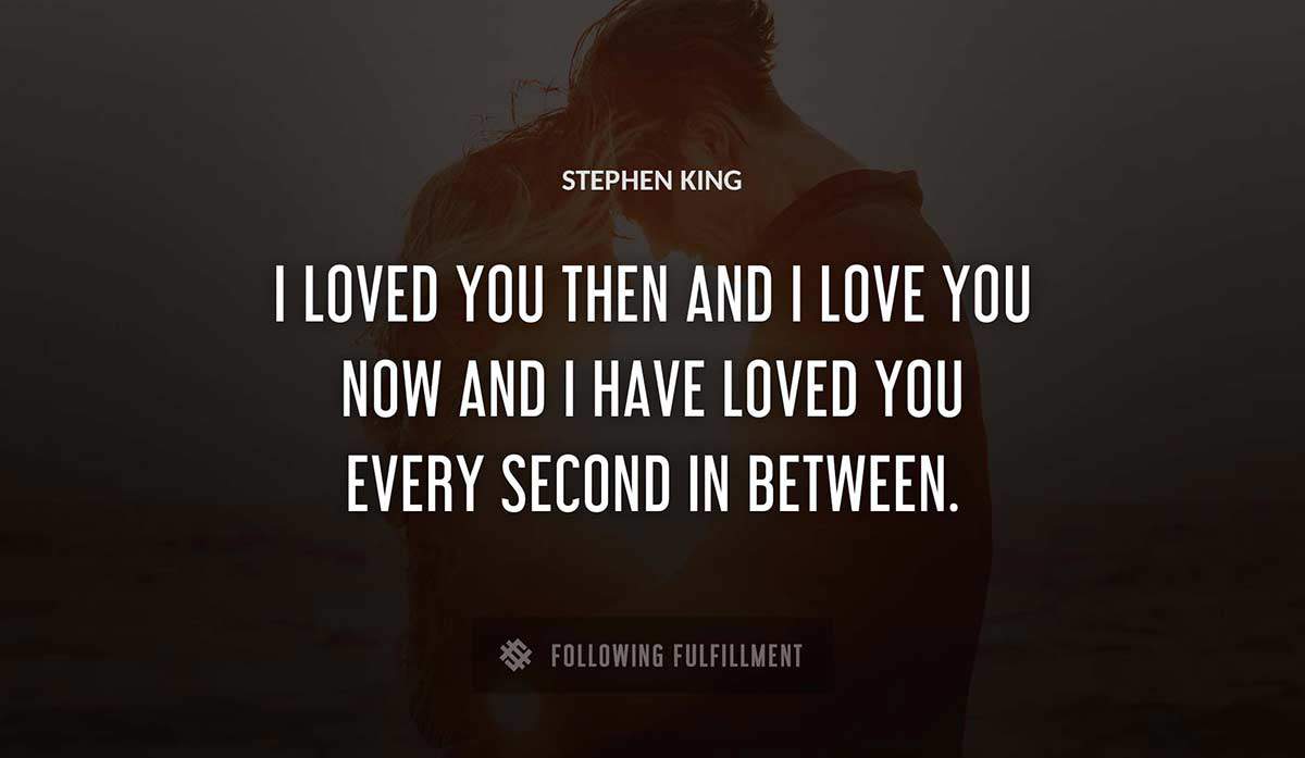 i loved you then and i love you now and i have loved you every second in between Stephen King quote