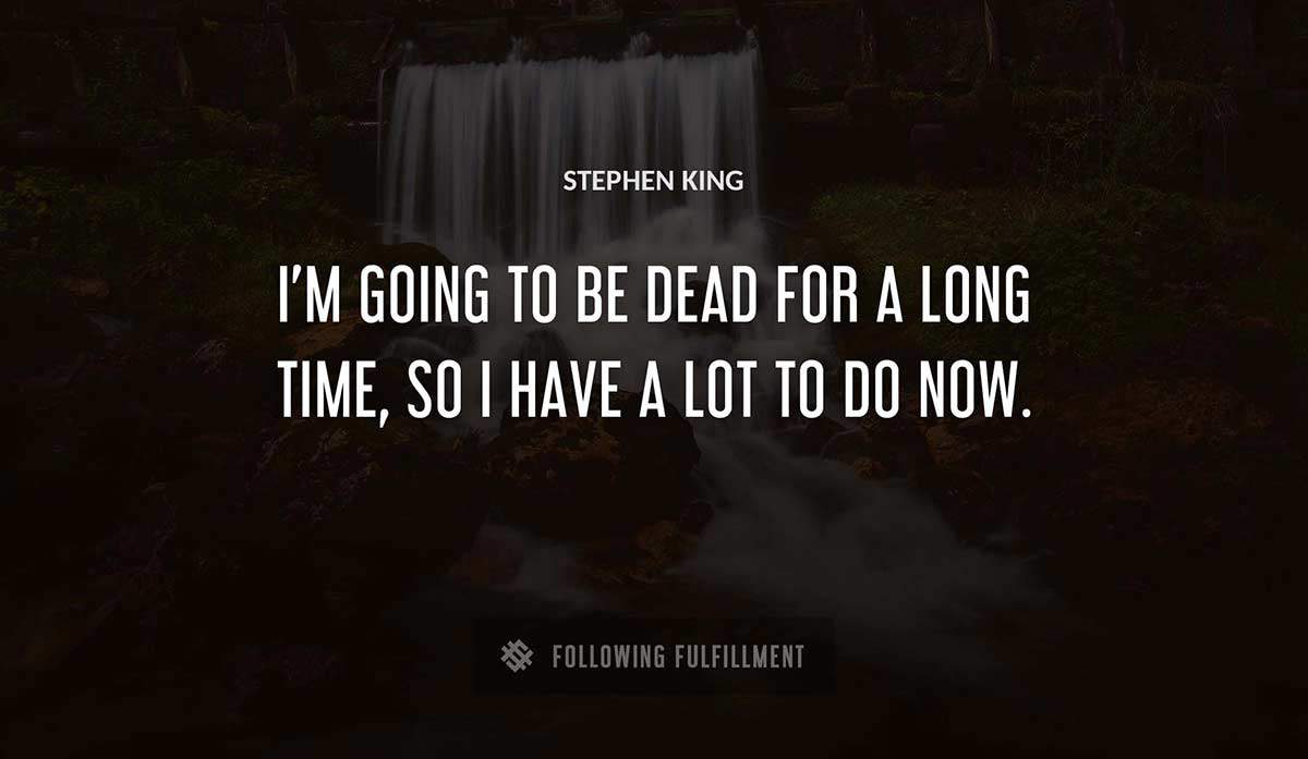 i m going to be dead for a long time so i have a lot to do now Stephen King quote