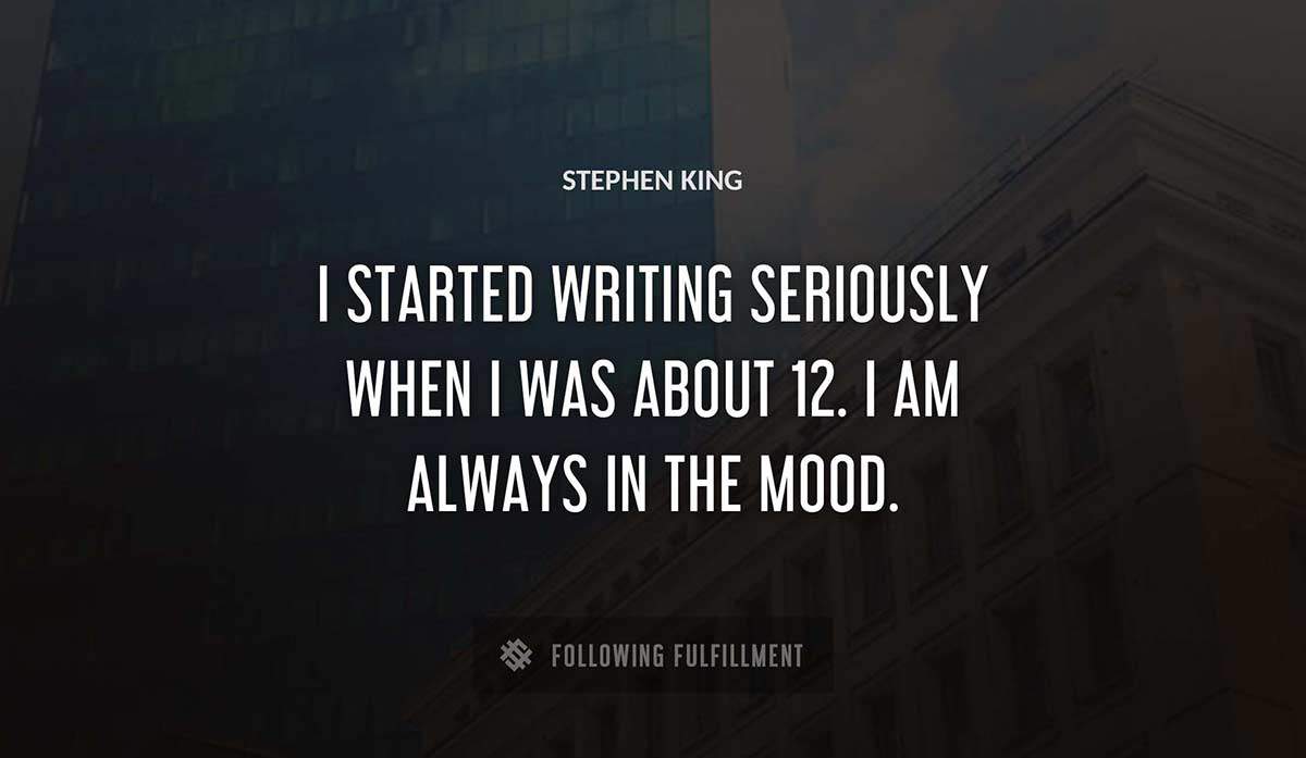 i started writing seriously when i was about 12 i am always in the mood Stephen King quote