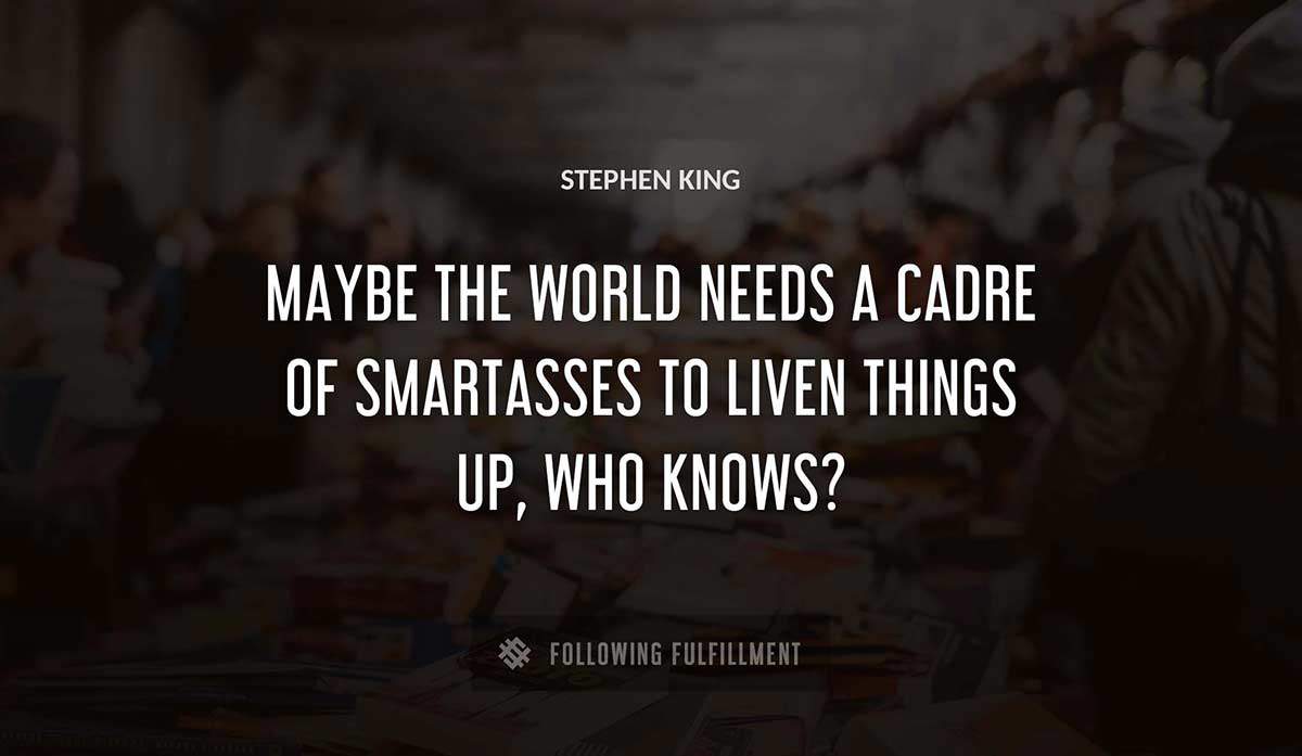 maybe the world needs a cadre of smartasses to liven things up who knows Stephen King quote
