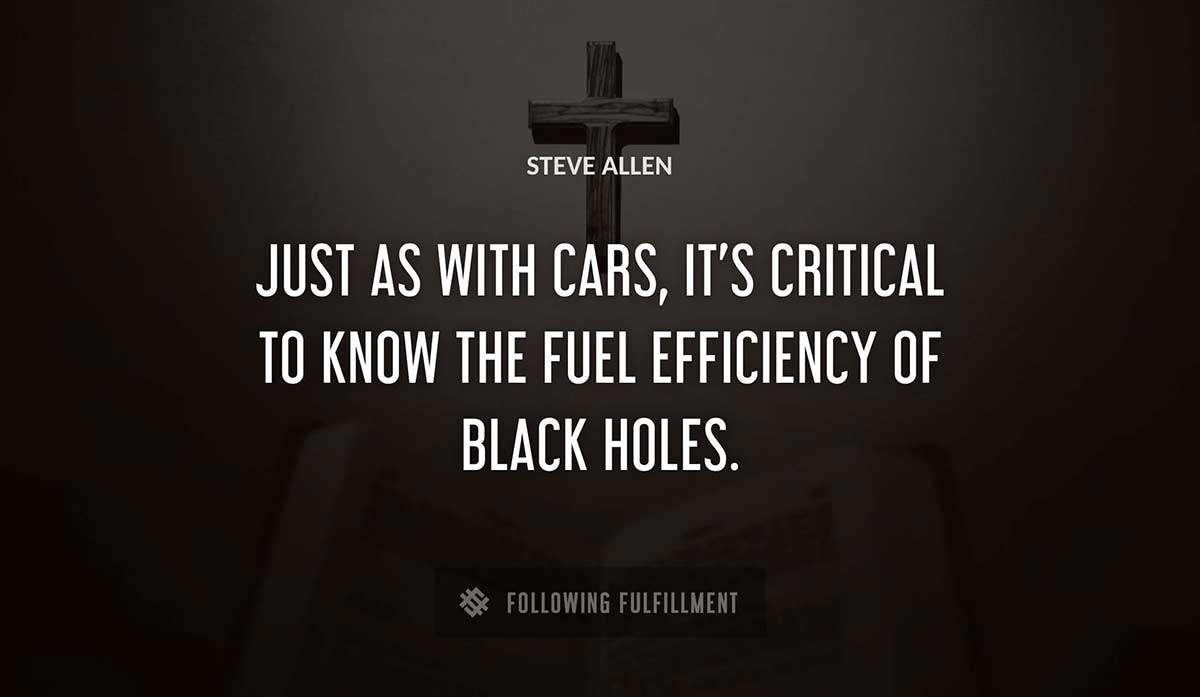 just as with cars it s critical to know the fuel efficiency of black holes Steve Allen quote