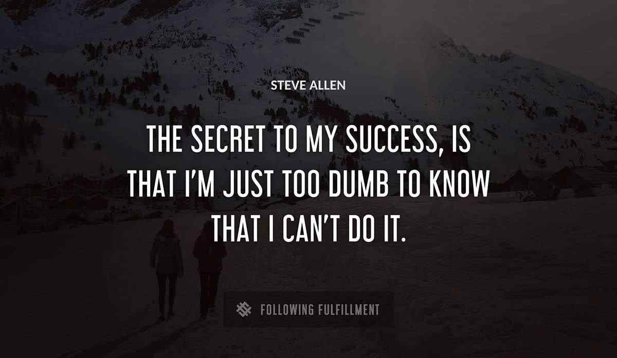 the secret to my success is that i m just too dumb to know that i can t do it Steve Allen quote