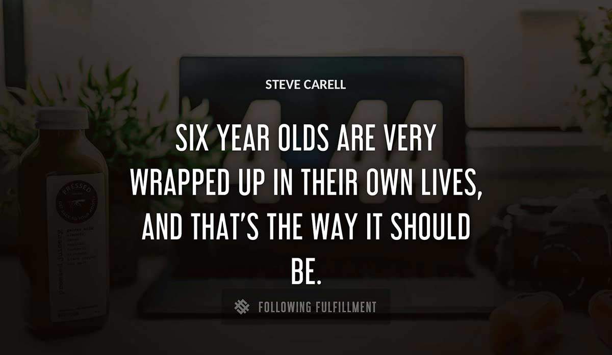 six year olds are very wrapped up in their own lives and that s the way it should be Steve Carell quote