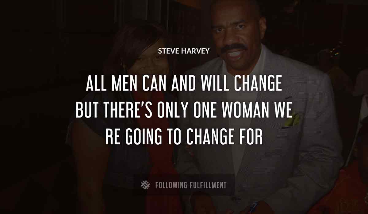 all men can and will change but there s only one woman we re going to change for Steve Harvey quote