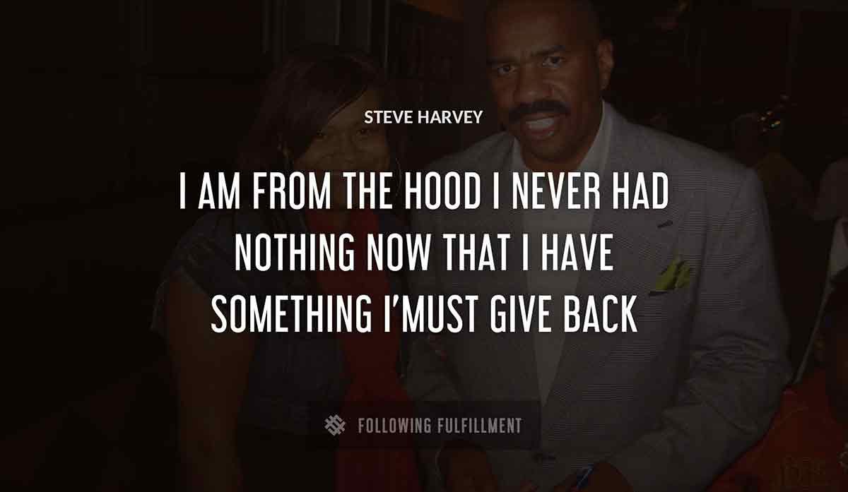 i am from the hood i never had nothing now that i have something i must give back Steve Harvey quote