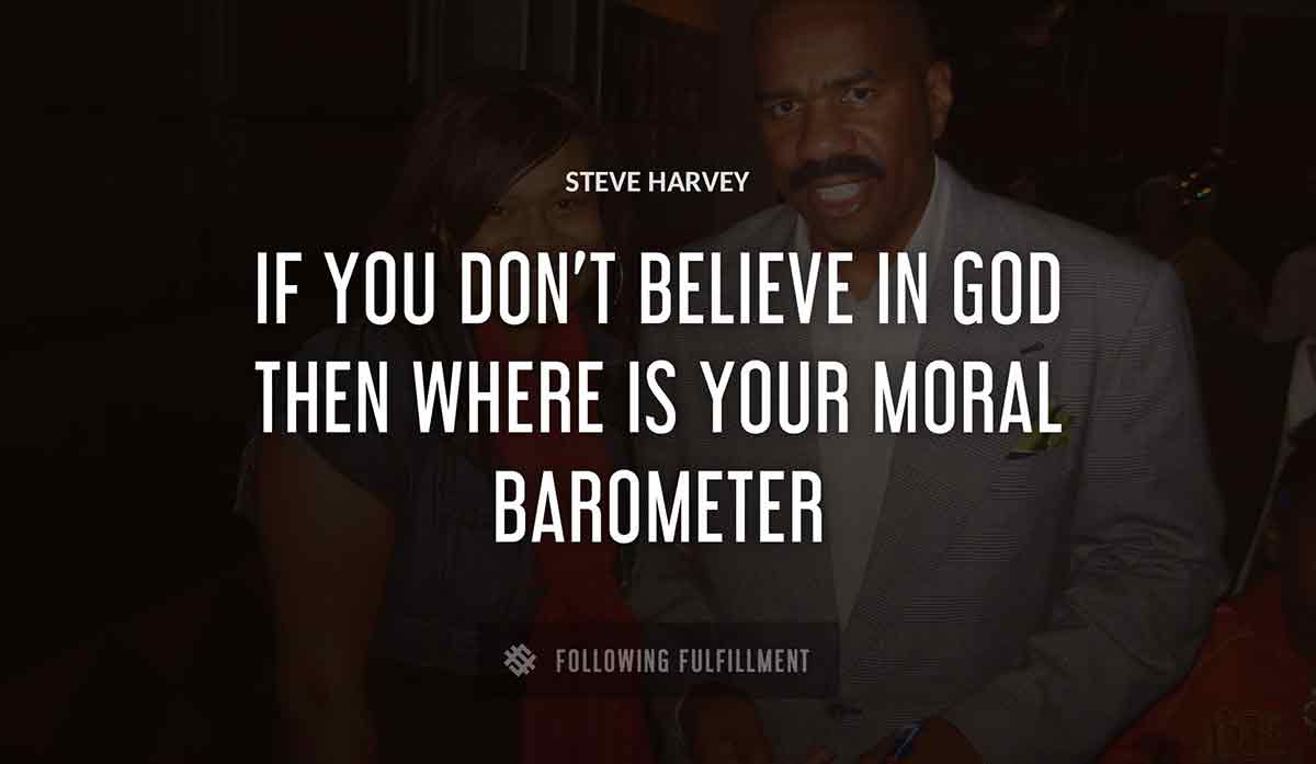 if you don t believe in god then where is your moral barometer Steve Harvey quote