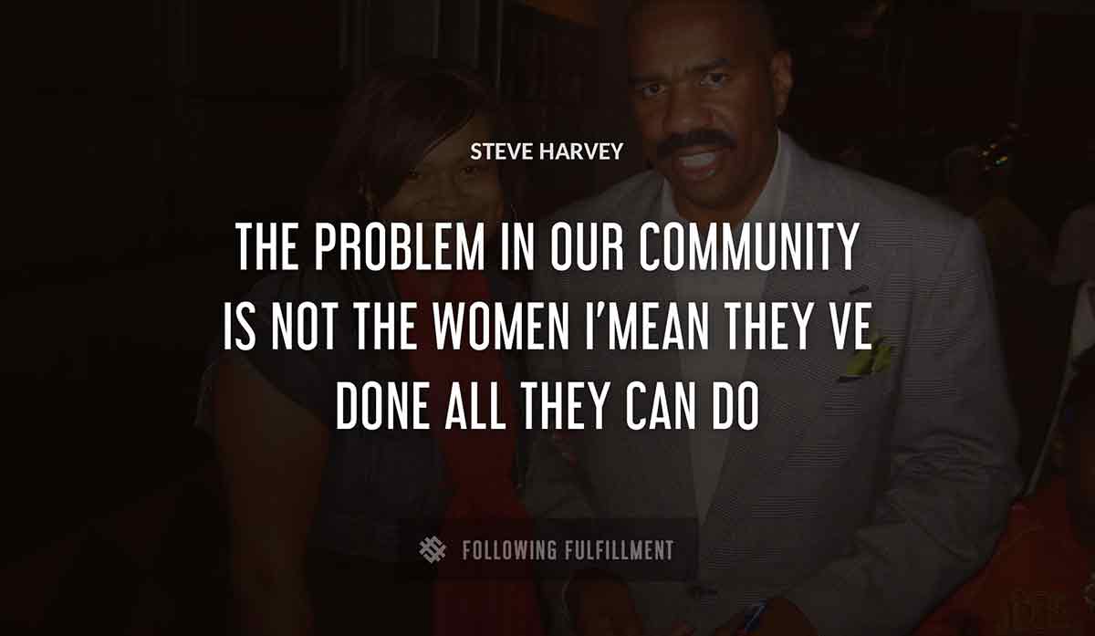 the problem in our community is not the women i mean they ve done all they can do Steve Harvey quote
