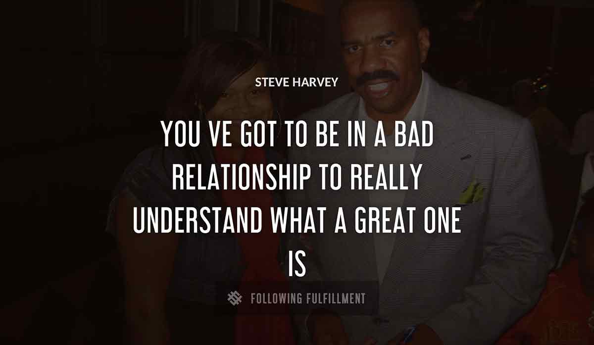 you ve got to be in a bad relationship to really understand what a great one is Steve Harvey quote