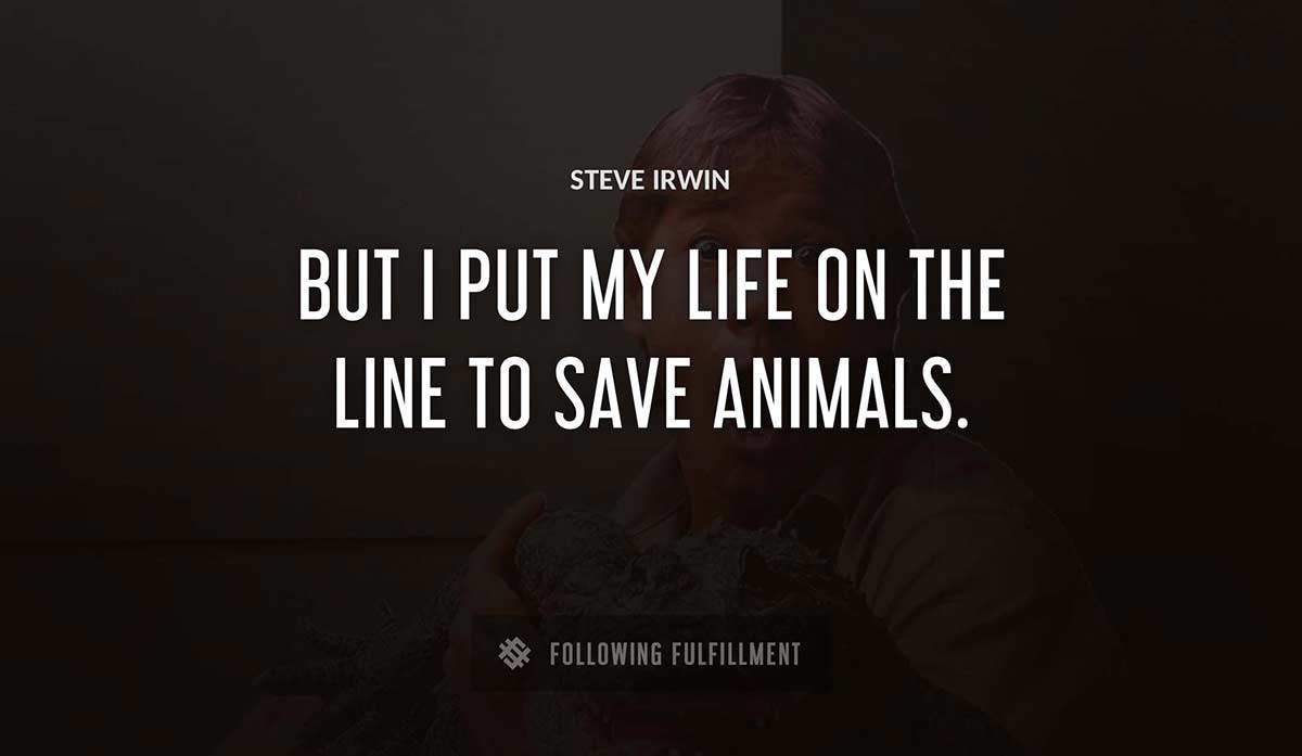 but i put my life on the line to save animals Steve Irwin quote