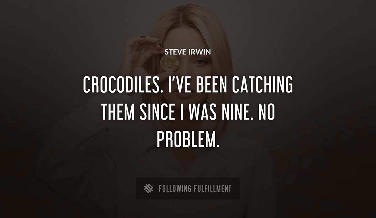 crocodiles i ve been catching them since i was nine no problem Steve Irwin quote