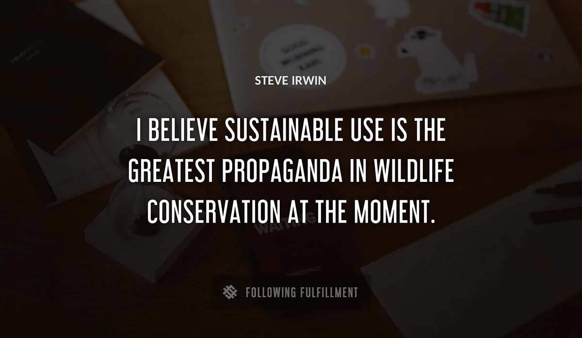 i believe sustainable use is the greatest propaganda in wildlife conservation at the moment Steve Irwin quote