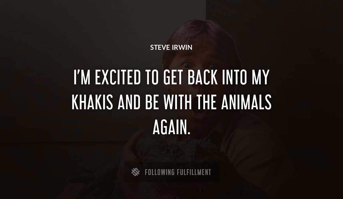 i m excited to get back into my khakis and be with the animals again Steve Irwin quote