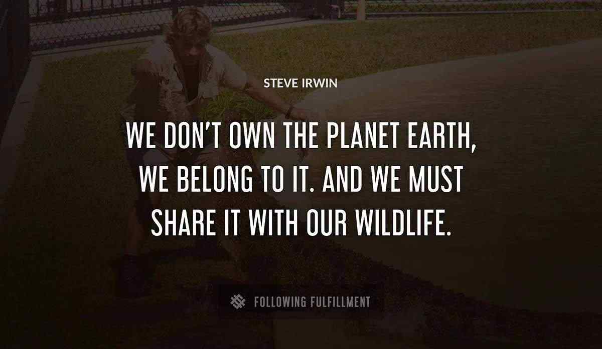 we don t own the planet earth we belong to it and we must share it with our wildlife Steve Irwin quote