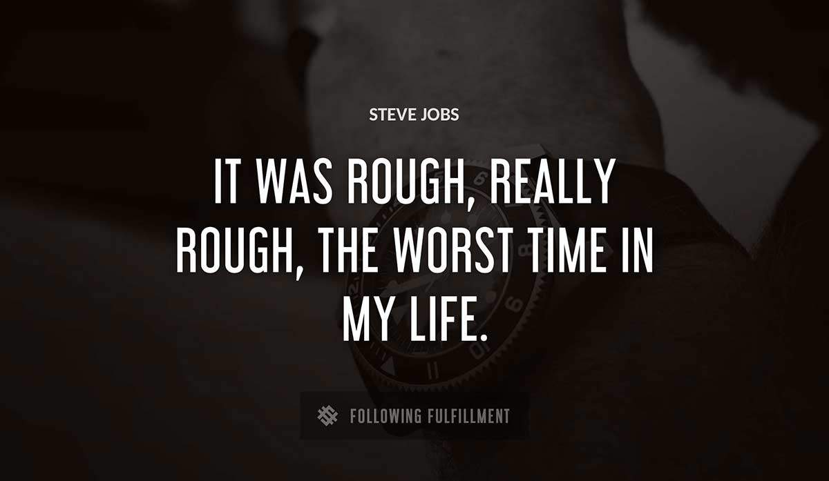 it was rough really rough the worst time in my life Steve Jobs quote