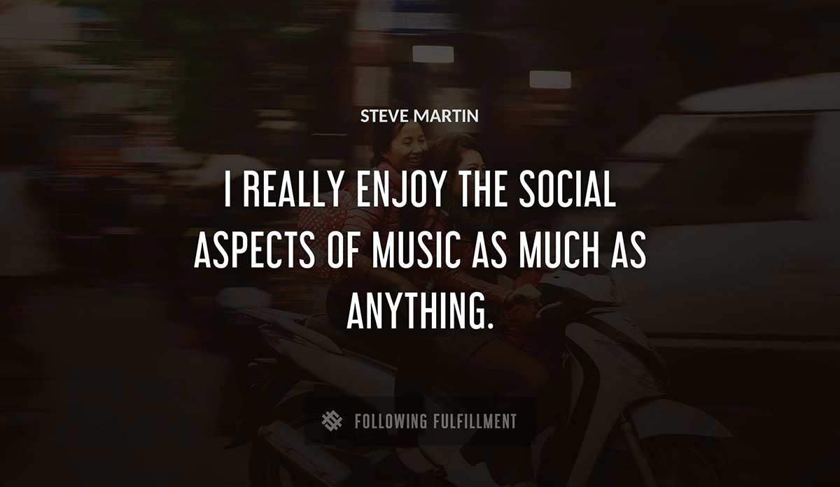 i really enjoy the social aspects of music as much as anything Steve Martin quote