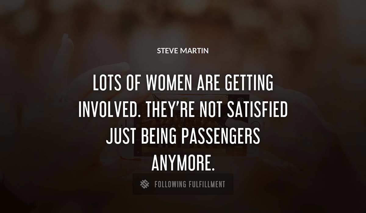lots of women are getting involved they re not satisfied just being passengers anymore Steve Martin quote