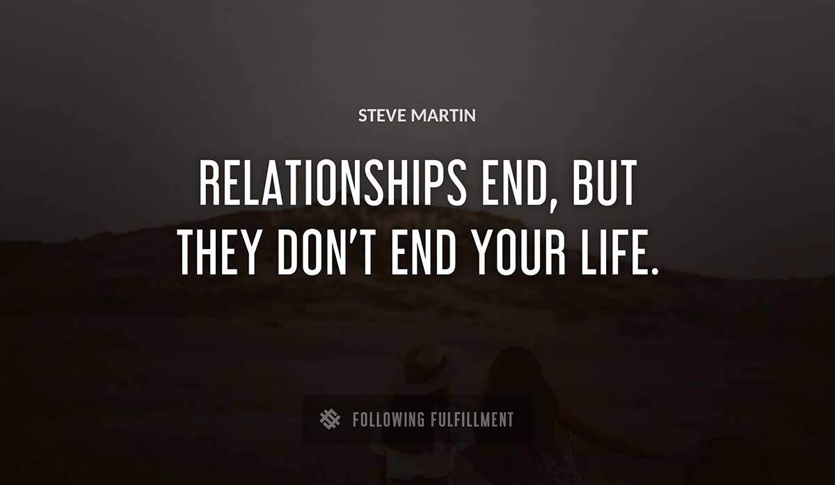 relationships end but they don t end your life Steve Martin quote