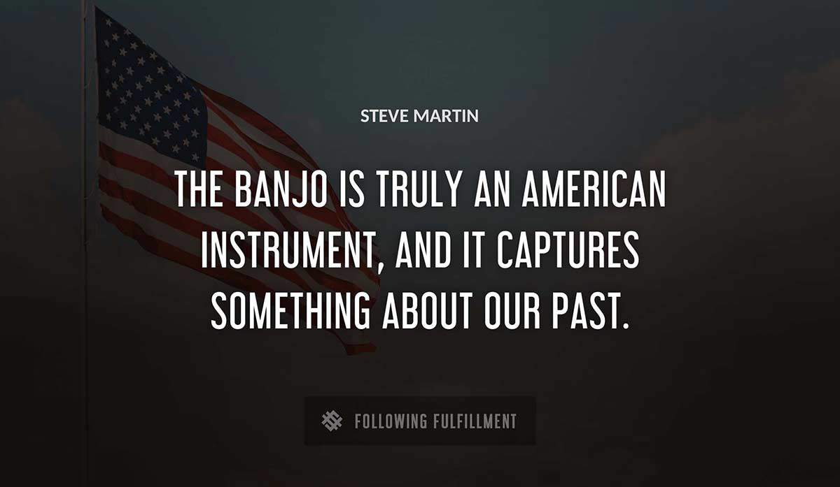the banjo is truly an american instrument and it captures something about our past Steve 
Martin quote