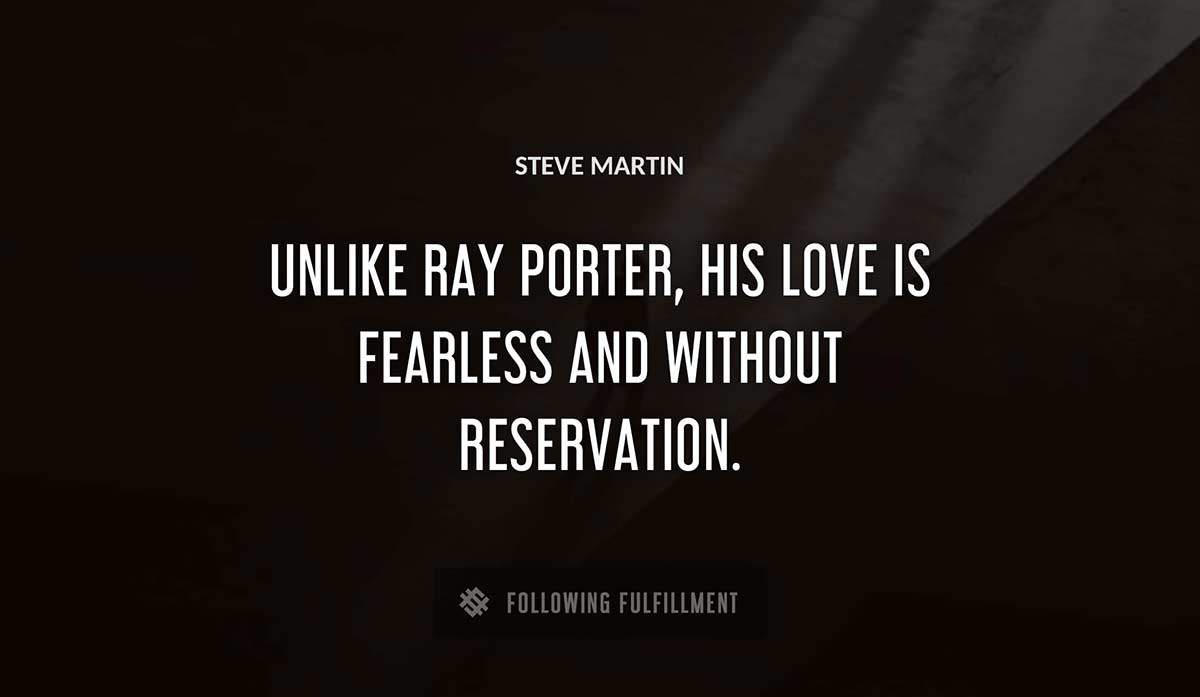 unlike ray porter his love is fearless and without reservation Steve Martin quote