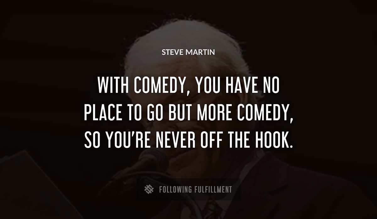 with comedy you have no place to go but more comedy so you re never off the hook Steve Martin quote
