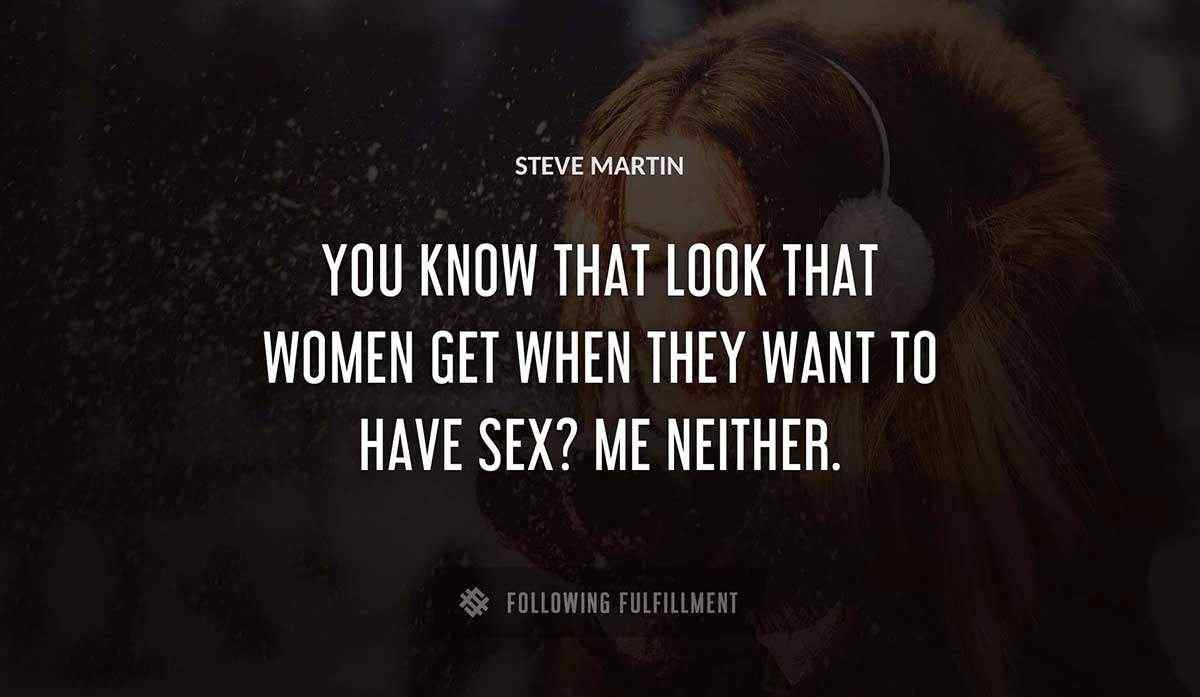 you know that look that women get when they want to have sex me neither Steve Martin quote
