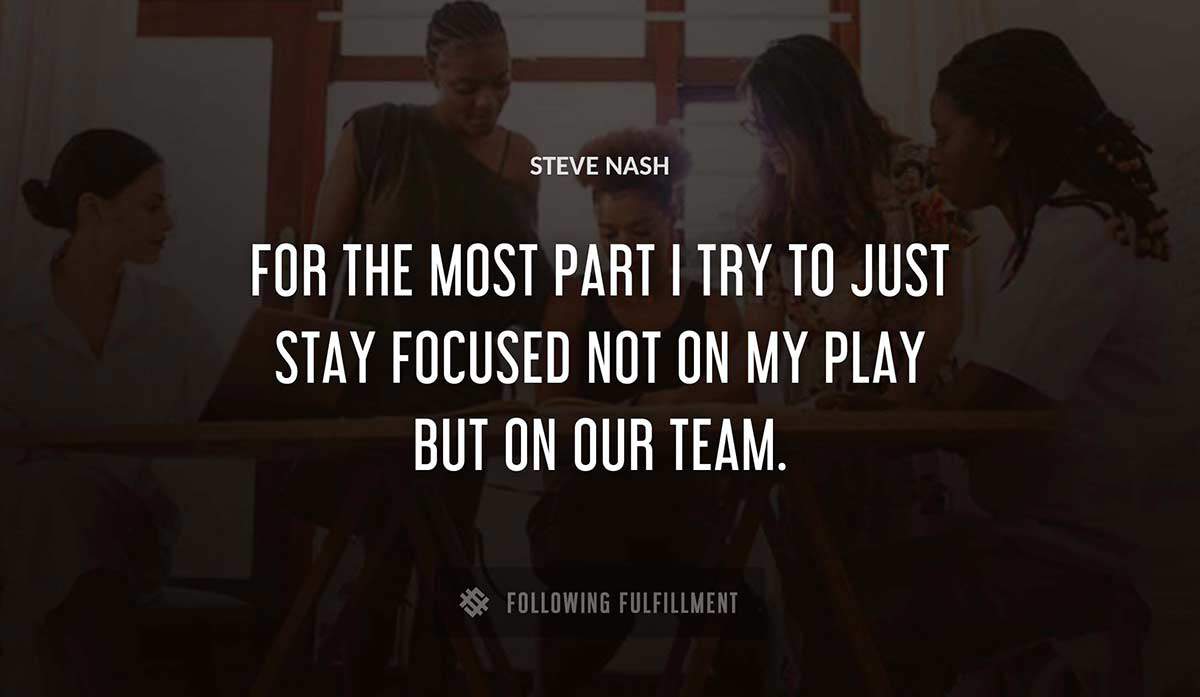 for the most part i try to just stay focused not on my play but on our team Steve Nash quote