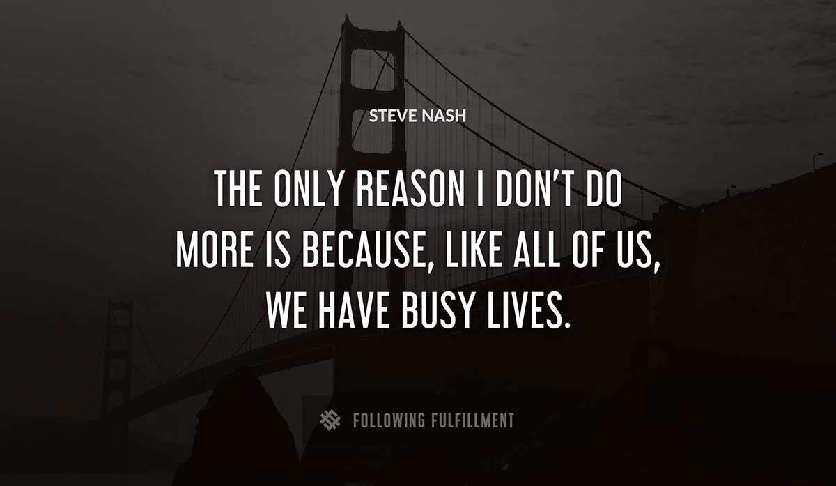 the only reason i don t do more is because like all of us we have busy lives Steve Nash quote
