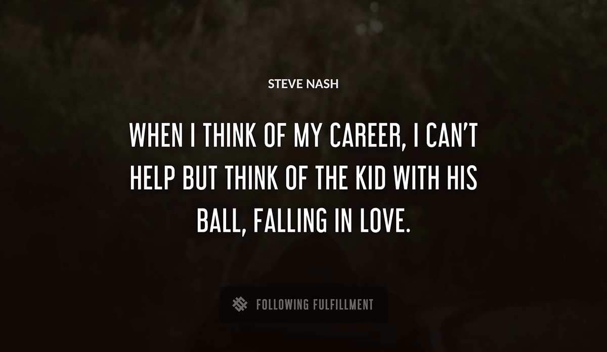 when i think of my career i can t help but think of the kid with his ball falling in love Steve Nash quote