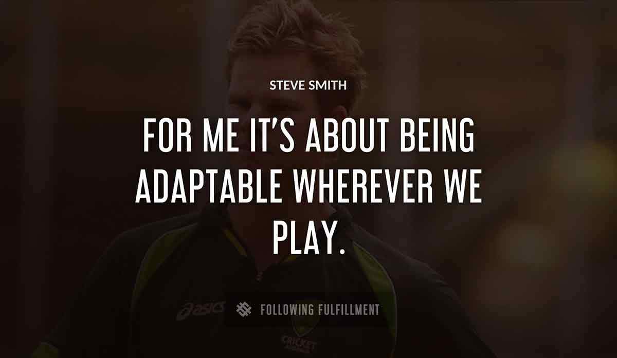 for me it s about being adaptable wherever we play Steve Smith quote