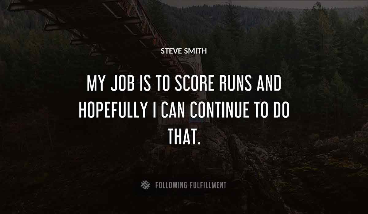 my job is to score runs and hopefully i can continue to do that Steve Smith quote