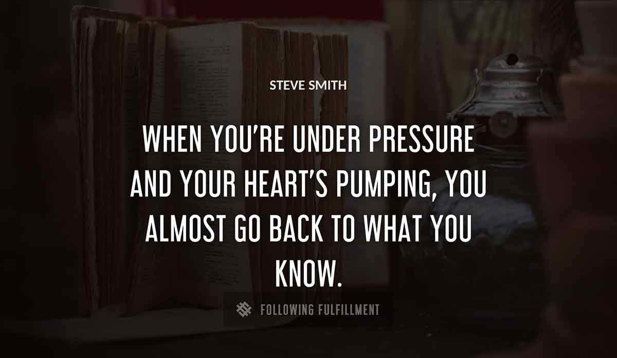when you re under pressure and your heart s pumping you almost go back to what you know Steve Smith quote