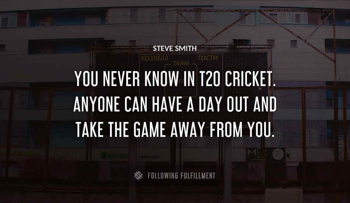 you never know in t20 cricket anyone can have a day out and take the game away from you Steve Smith quote