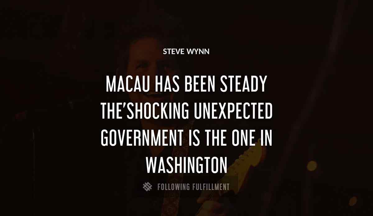 macau has been steady the shocking unexpected government is the one in washington Steve Wynn quote