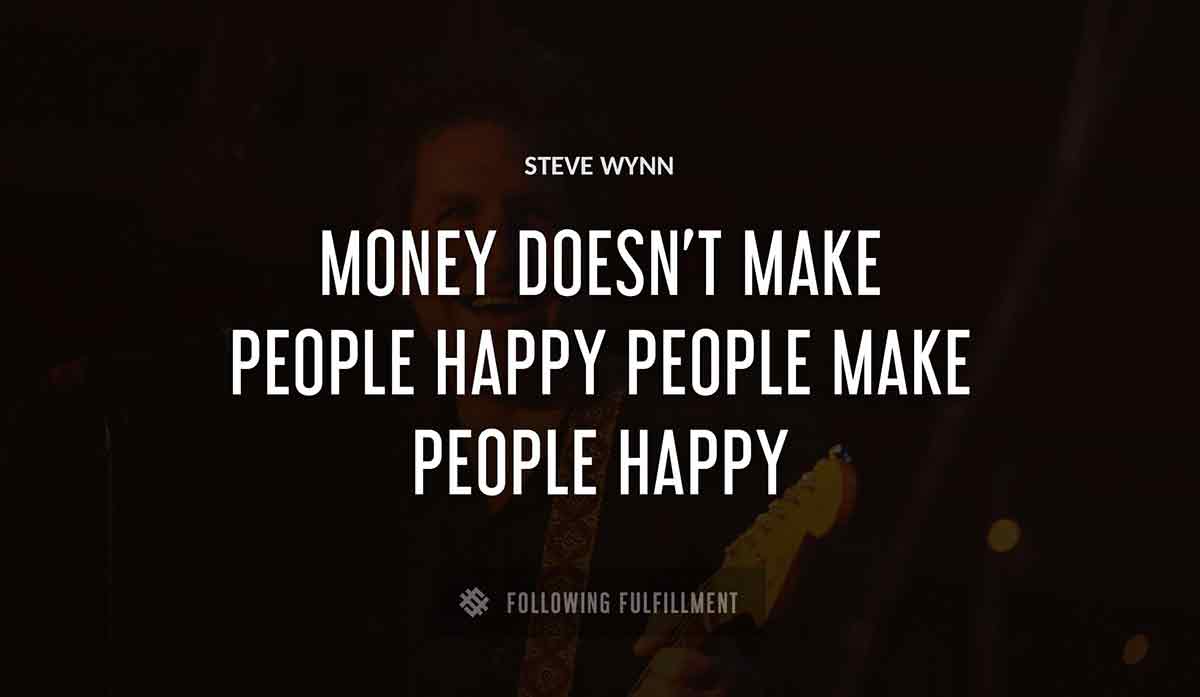 money doesn t make people happy people make people happy Steve Wynn quote